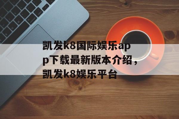 凯发k8国际娱乐app下载最新版本介绍，凯发k8娱乐平台